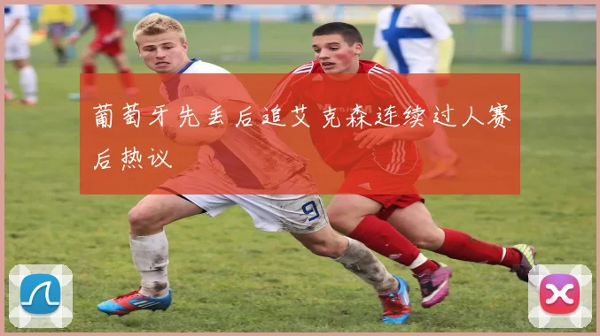 葡萄牙先丢后追艾克森连续过人赛后热议