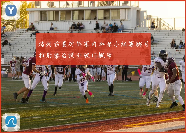 格列兹曼对阵塞内加尔小组赛脚弓推射能否提升破门概率