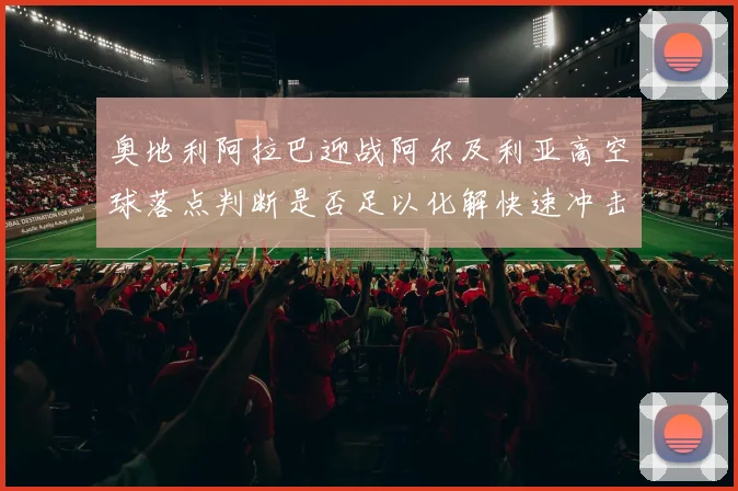 奥地利阿拉巴迎战阿尔及利亚高空球落点判断是否足以化解快速冲击