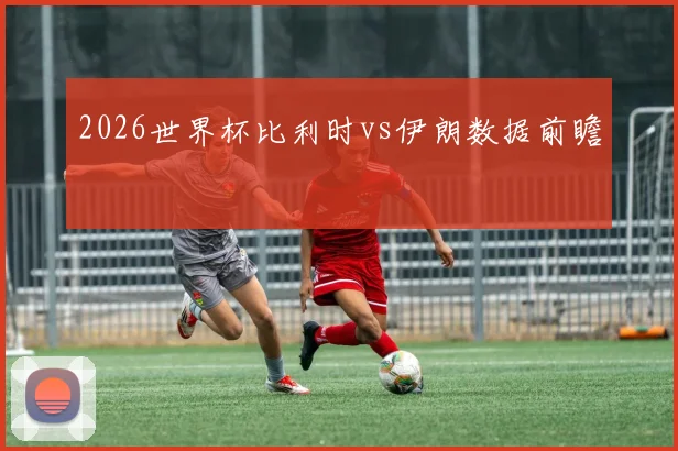 2026世界杯比利时vs伊朗数据前瞻