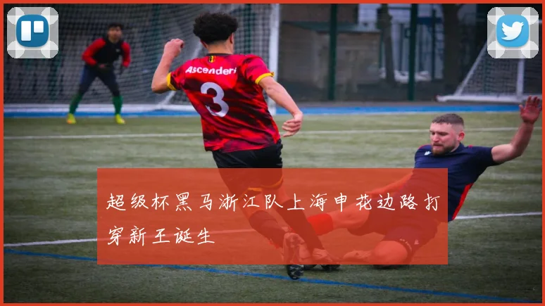 超级杯黑马浙江队上海申花边路打穿新王诞生
