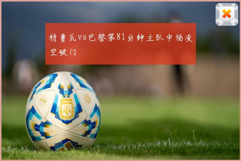特鲁瓦vs巴黎第81分钟主队中场凌空破门