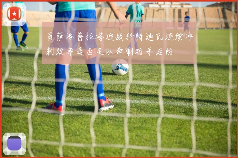 贡萨洛普拉塔迎战科特迪瓦连续冲刺效率是否足以牵制对手后防