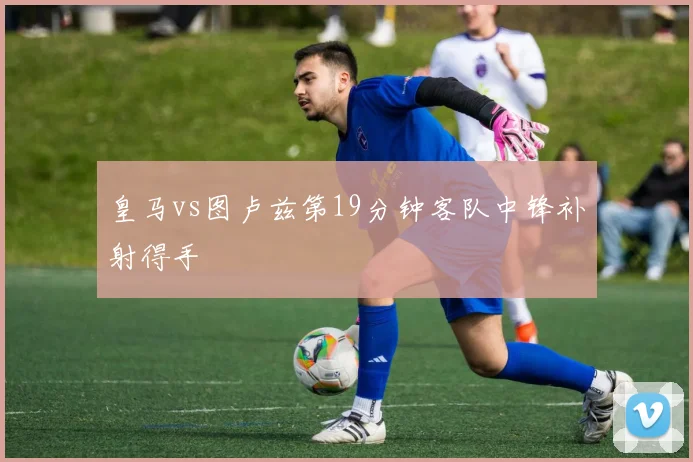 皇马vs图卢兹第19分钟客队中锋补射得手