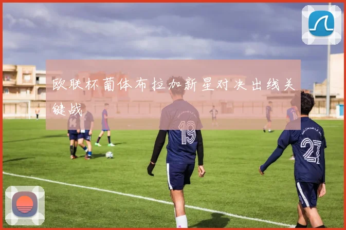 欧联杯葡体布拉加新星对决出线关键战
