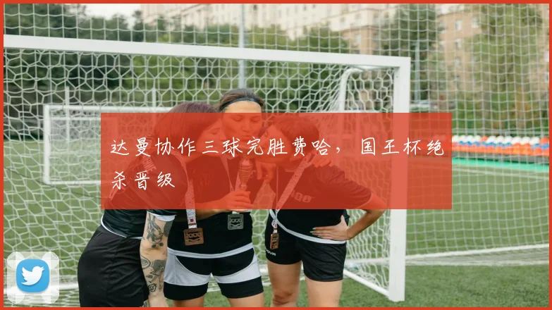 达曼协作三球完胜费哈，国王杯绝杀晋级
