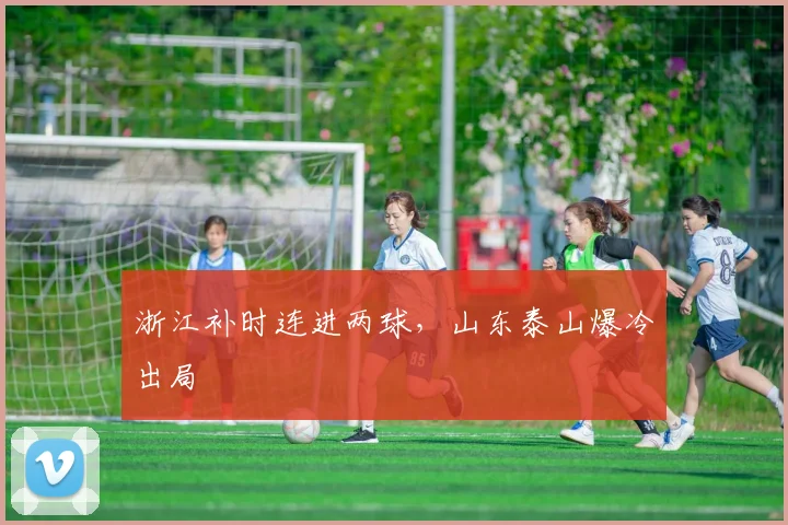 浙江补时连进两球，山东泰山爆冷出局