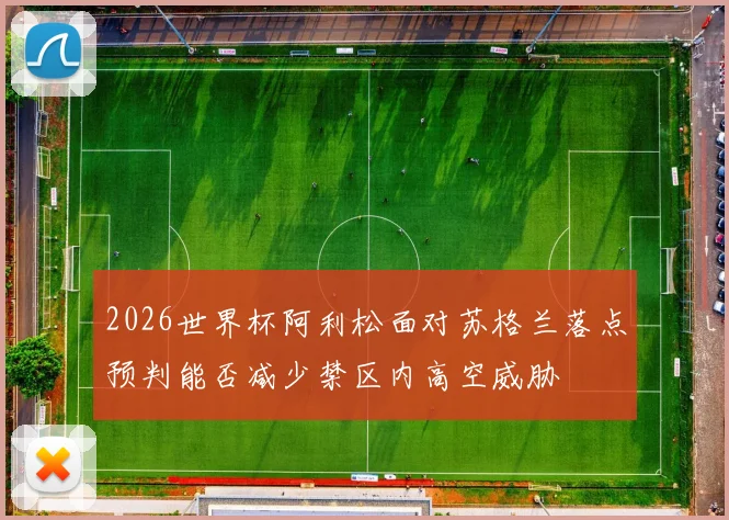 2026世界杯阿利松面对苏格兰落点预判能否减少禁区内高空威胁